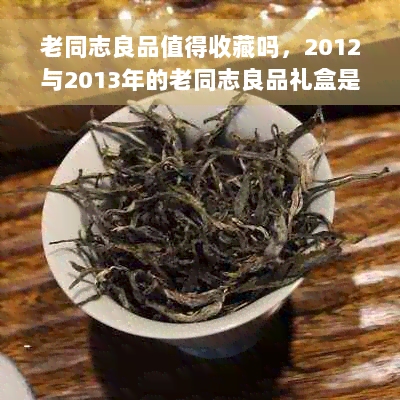 老同志良品值得收藏吗，2012与2013年的老同志良品礼盒是否值得购买？