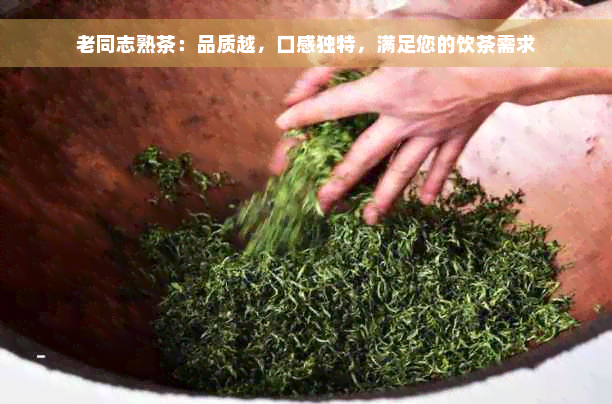 老同志熟茶：品质越，口感独特，满足您的饮茶需求