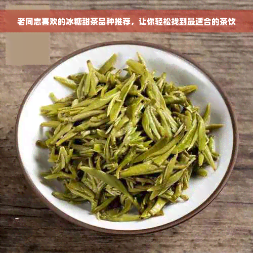 老同志喜欢的冰糖甜茶品种推荐，让你轻松找到最适合的茶饮