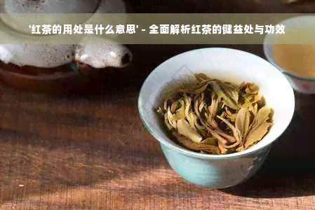 '红茶的用处是什么意思' - 全面解析红茶的健益处与功效