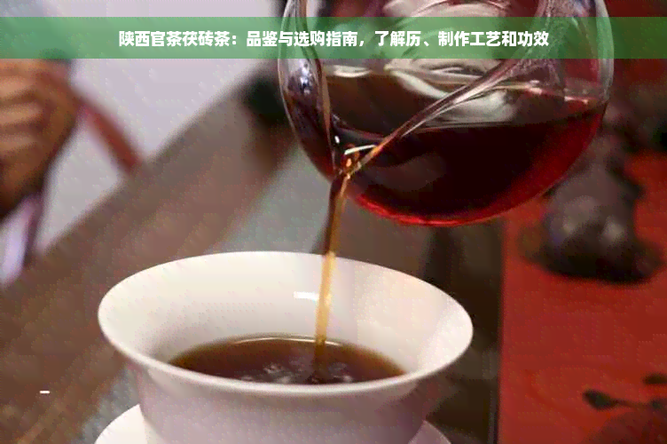 陕西官茶茯砖茶：品鉴与选购指南，了解历、制作工艺和功效