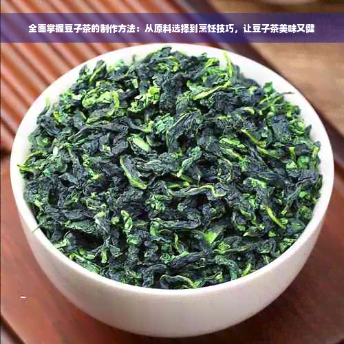 全面掌握豆子茶的制作方法：从原料选择到烹饪技巧，让豆子茶美味又健