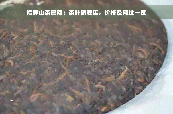 福寿山茶官网：茶叶旗舰店，价格及网址一览