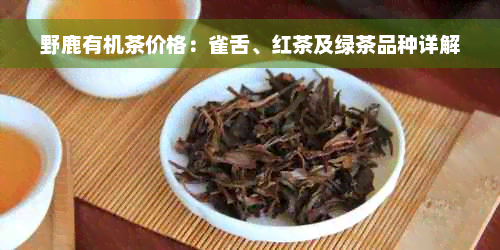 野鹿有机茶价格：雀舌、红茶及绿茶品种详解