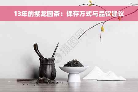 13年的紫龙圆茶：保存方式与品饮建议