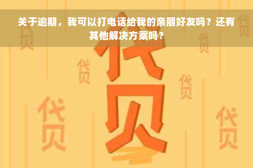 关于逾期，我可以打电话给我的亲朋好友吗？还有其他解决方案吗？