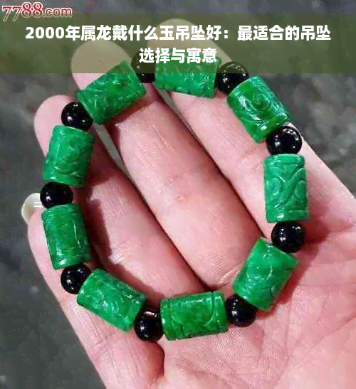 2000年属龙戴什么玉吊坠好：最适合的吊坠选择与寓意