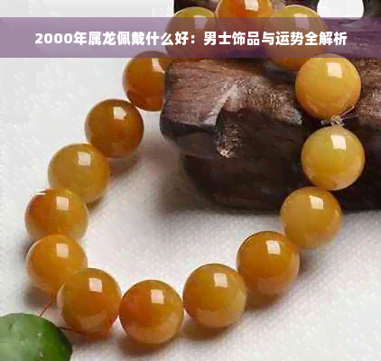 2000年属龙佩戴什么好：男士饰品与运势全解析