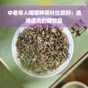 中老年人喝哪种茶叶比较好：选择适合的健饮品