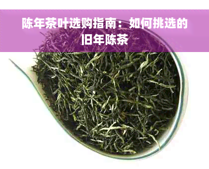 陈年茶叶选购指南：如何挑选的旧年陈茶