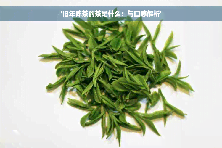 '旧年陈茶的茶是什么：与口感解析'