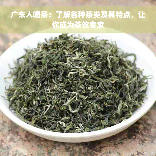 广东人喝茶：了解各种茶类及其特点，让你成为茶饮专家