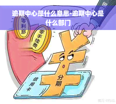 逾期中心是什么意思-逾期中心是什么部门