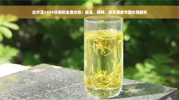 白沙溪1939茯茶的全面功效：解渴、提神、养生等多方面作用解析