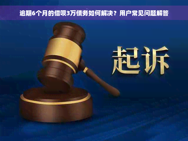 逾期6个月的借呗3万债务如何解决？用户常见问题解答