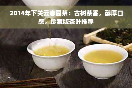 2014年下关云春圆茶：古树茶香，醇厚口感，珍藏版茶叶推荐