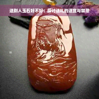 送别人玉石好不好：探讨送礼的适宜与禁忌