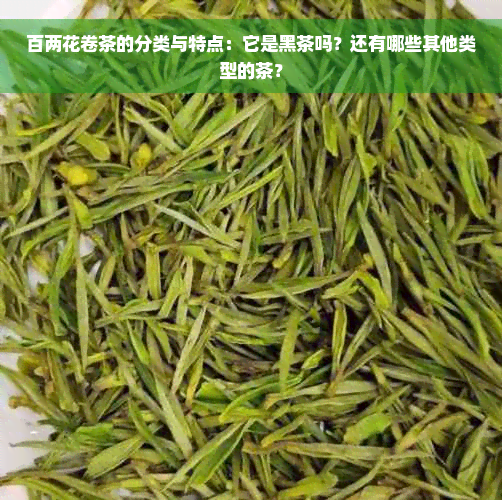 百两花卷茶的分类与特点：它是黑茶吗？还有哪些其他类型的茶？