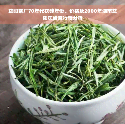 益阳茶厂70年代茯砖年份、价格及2000年湖南益阳茯砖茶行情分析