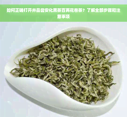 如何正确打开并品尝安化黑茶百两花卷茶？了解全部步骤和注意事项