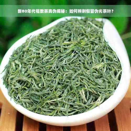 新80年代福散茶真伪揭秘：如何辨别假冒伪劣茶叶？