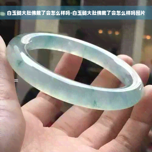 白玉髓大肚佛戴了会怎么样吗-白玉髓大肚佛戴了会怎么样吗图片