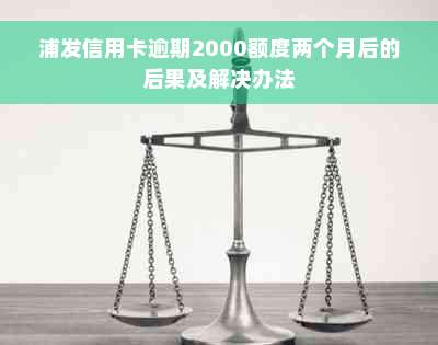 浦发信用卡逾期2000额度两个月后的后果及解决办法