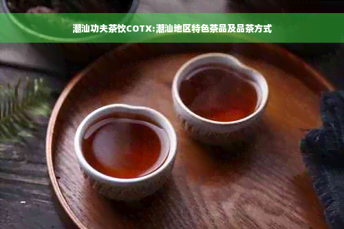 潮汕功夫茶饮COTX:潮汕地区特色茶品及品茶方式