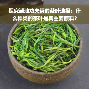 探究潮汕功夫茶的茶叶选择：什么种类的茶叶是其主要原料？