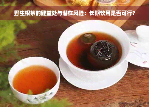 野生根茶的健益处与潜在风险：长期饮用是否可行？