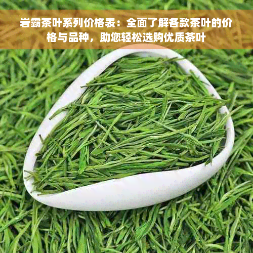 岩霸茶叶系列价格表：全面了解各款茶叶的价格与品种，助您轻松选购优质茶叶