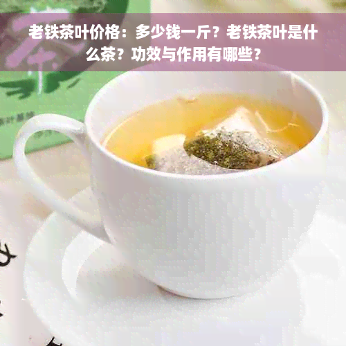 老铁茶叶价格：多少钱一斤？老铁茶叶是什么茶？功效与作用有哪些？