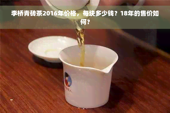 李桥青砖茶2016年价格，每块多少钱？18年的售价如何？