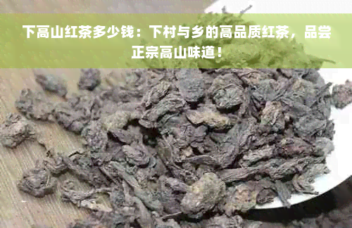 下高山红茶多少钱：下村与乡的高品质红茶，品尝正宗高山味道！