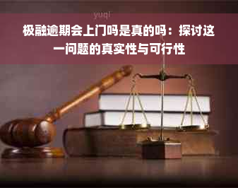 极融逾期会上门吗是真的吗：探讨这一问题的真实性与可行性