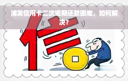 浦发信用卡二次逾期还款困难，如何解决？