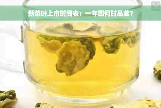 新茶叶上市时间表：一年四何时品茗？