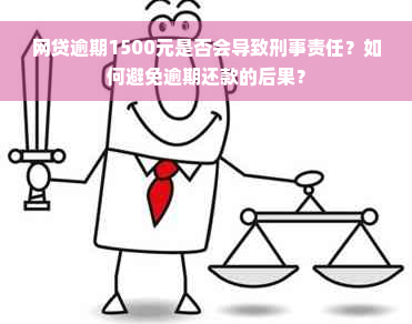 网贷逾期1500元是否会导致刑事责任？如何避免逾期还款的后果？