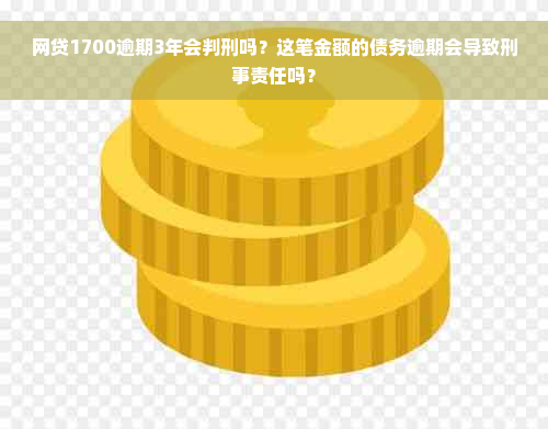 网贷1700逾期3年会判刑吗？这笔金额的债务逾期会导致刑事责任吗？