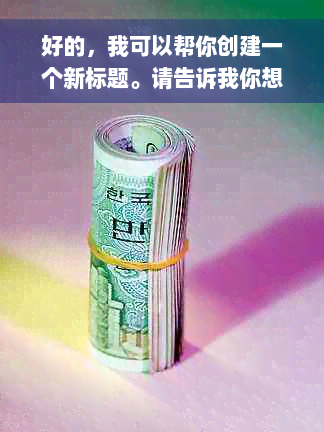 好的，我可以帮你创建一个新标题。请告诉我你想要加入的关键词。？?