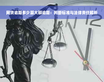 网贷逾期多少算大额逾期：判断标准与法律责任解析