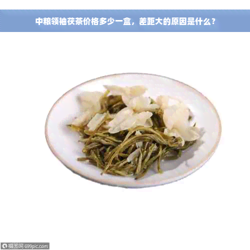 中粮领袖茯茶价格多少一盒，差距大的原因是什么？