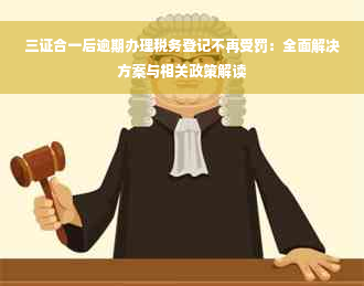 三证合一后逾期办理税务登记不再受罚：全面解决方案与相关政策解读