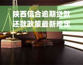 陕西信合逾期贷款还款政策最新规定：利息逾期影响征信时间解析