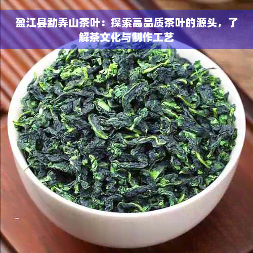 盈江县勐弄山茶叶：探索高品质茶叶的源头，了解茶文化与制作工艺