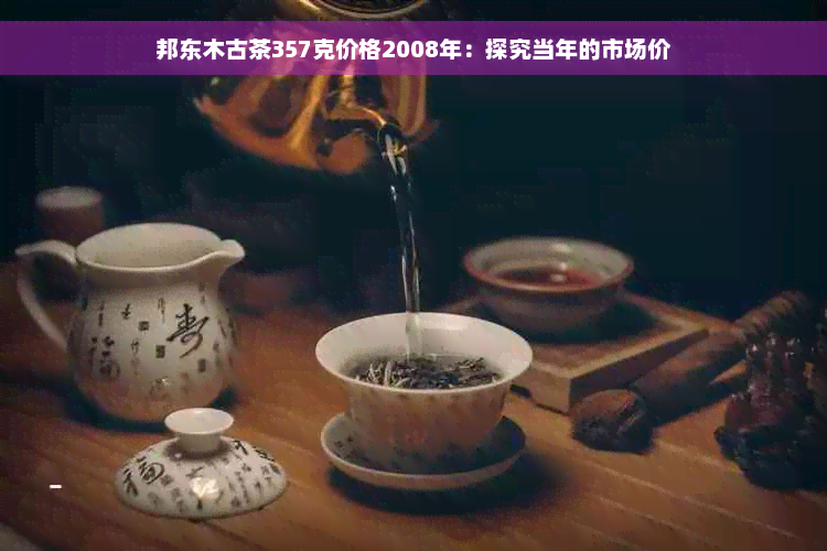 邦东木古茶357克价格2008年：探究当年的市场价