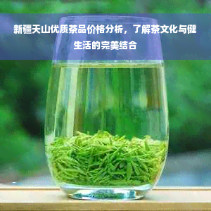 新疆天山优质茶品价格分析，了解茶文化与健生活的完美结合