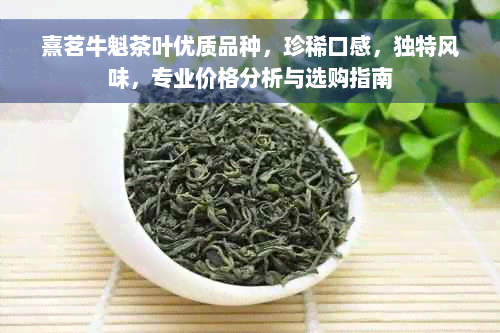 熹茗牛魁茶叶优质品种，珍稀口感，独特风味，专业价格分析与选购指南