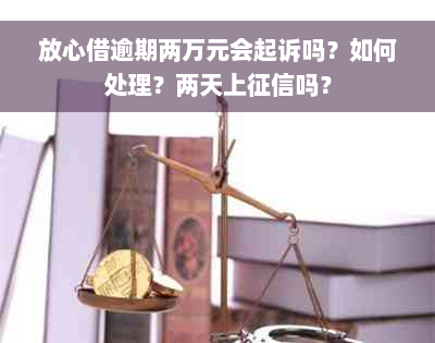 放心借逾期两万元会起诉吗？如何处理？两天上征信吗？