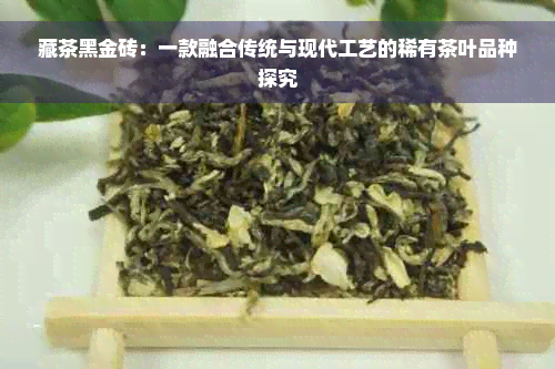 藏茶黑金砖：一款融合传统与现代工艺的稀有茶叶品种探究